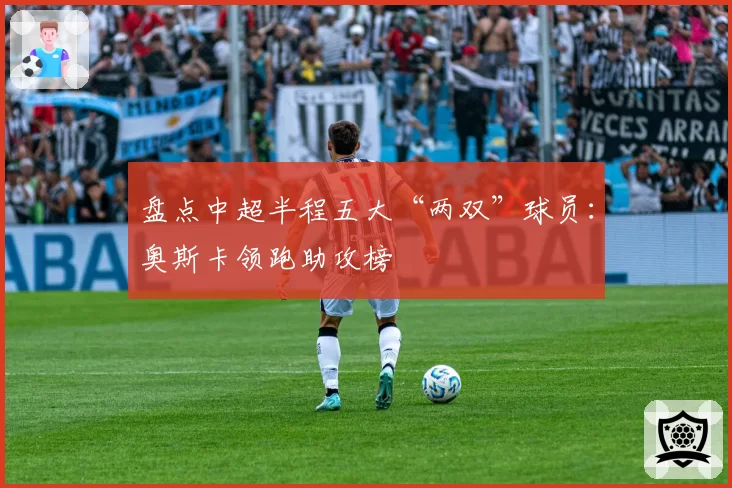 盘点中超半程五大“两双”球员：奥斯卡领跑助攻榜
