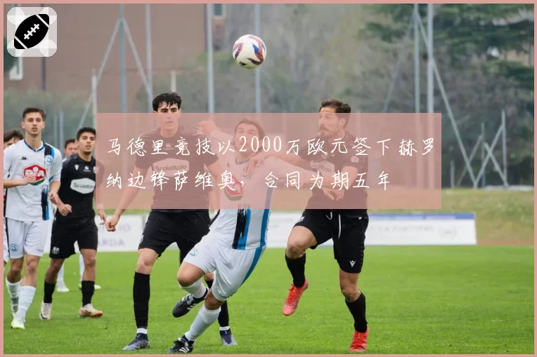 马德里竞技以2000万欧元签下赫罗纳边锋萨维奥，合同为期五年