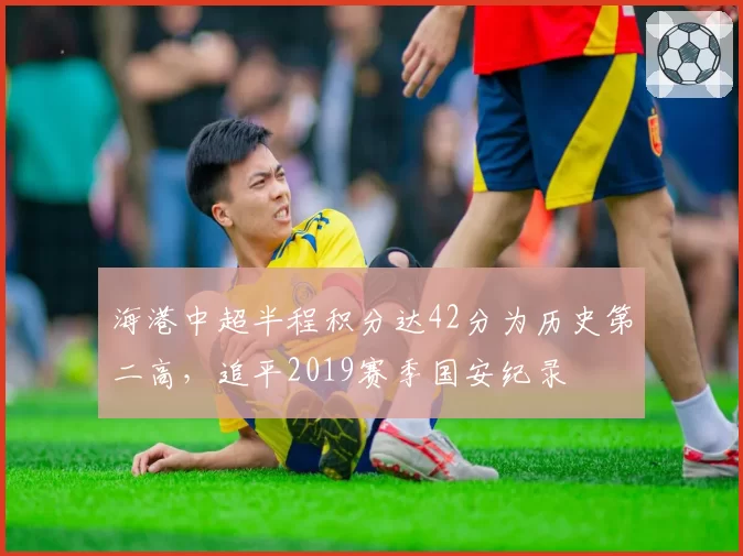 海港中超半程积分达42分为历史第二高，追平2019赛季国安纪录