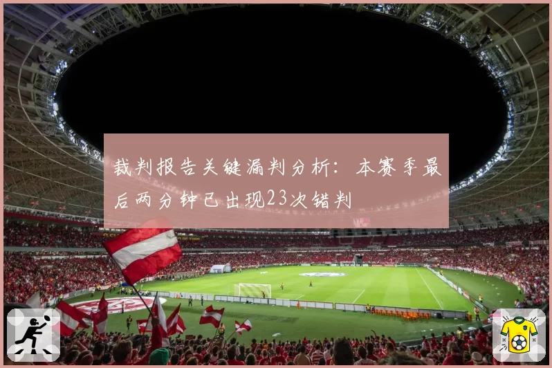 裁判报告关键漏判分析：本赛季最后两分钟已出现23次错判