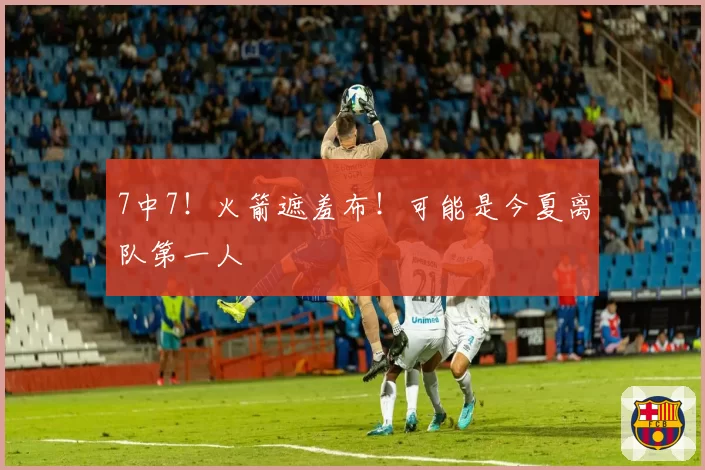7中7！火箭遮羞布！可能是今夏离队第一人