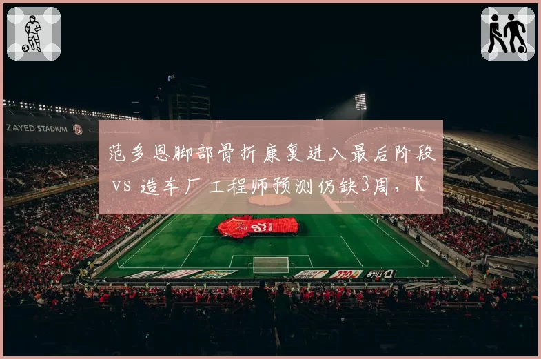 范多恩脚部骨折康复进入最后阶段 vs 造车厂工程师预测仍缺3周，Kick索伯沟通效率待提升