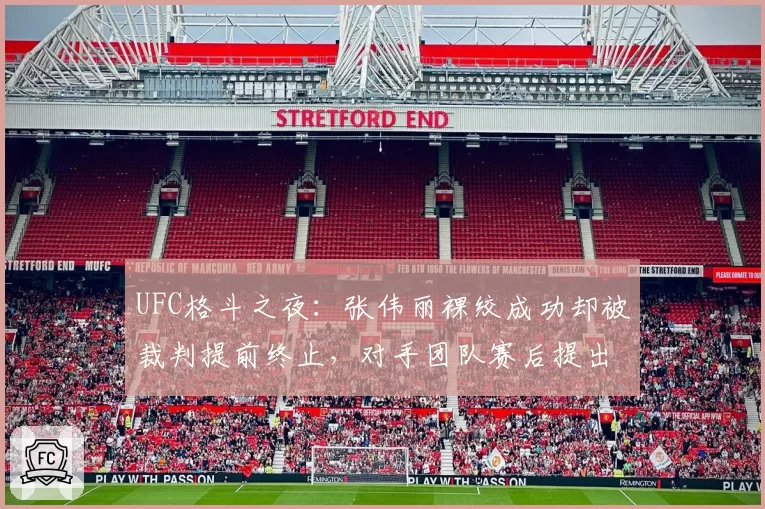 UFC格斗之夜:张伟丽裸绞成功却被裁判提前终止,对手团队赛后提出正式申诉