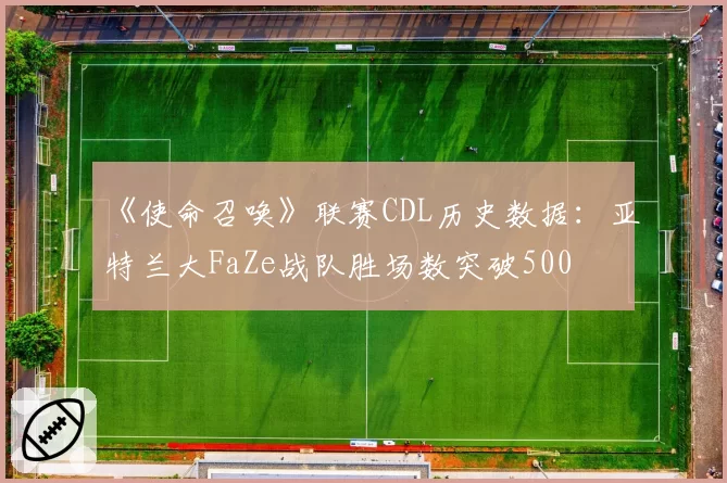 《使命召唤》联赛CDL历史数据：亚特兰大FaZe战队胜场数突破500