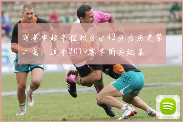 海港中超半程积分达42分为历史第二高，追平2019赛季国安纪录