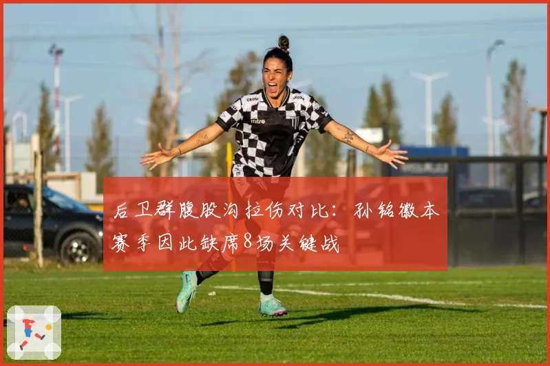 后卫群腹股沟拉伤对比：孙铭徽本赛季因此缺席8场关键战