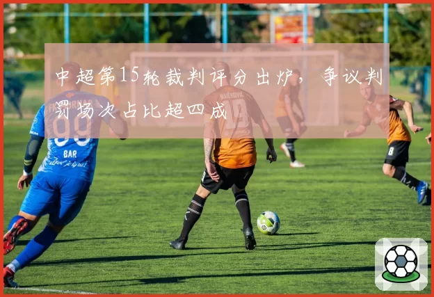 中超第15轮裁判评分出炉，争议判罚场次占比超四成