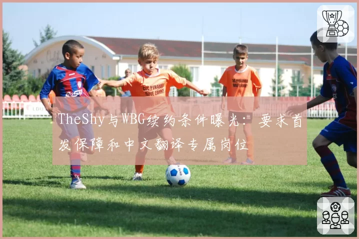 TheShy与WBG续约条件曝光：要求首发保障和中文翻译专属岗位