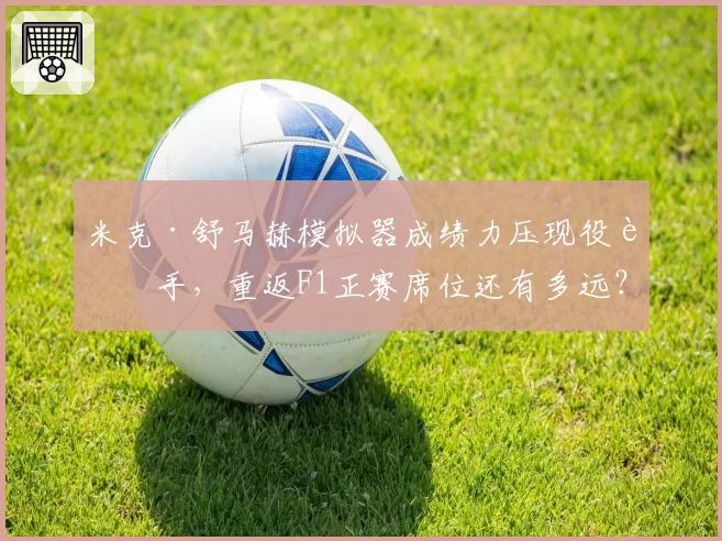 米克·舒马赫模拟器成绩力压现役车手，重返F1正赛席位还有多远？