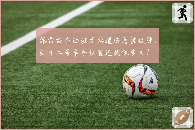 佩雷兹在西班牙站遭遇悬挂故障,红牛二号车手位置还能保多久?