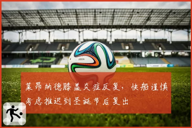莱昂纳德膝盖炎症反复，快船谨慎考虑推迟到圣诞节后复出