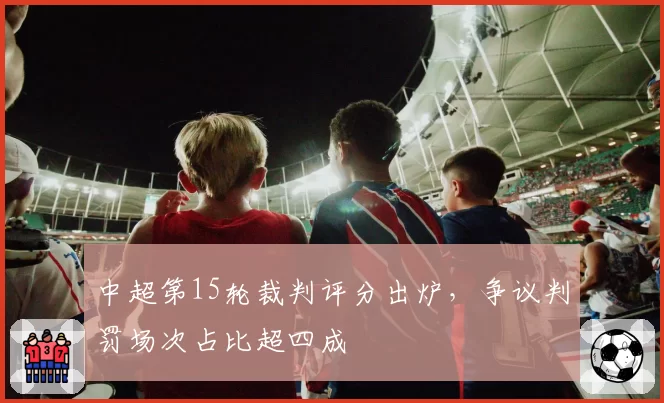 中超第15轮裁判评分出炉,争议判罚场次占比超四成