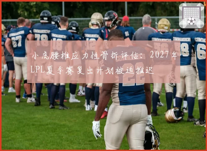 小虎腰椎应力性骨折评估:2027年LPL夏季赛复出计划被迫推迟