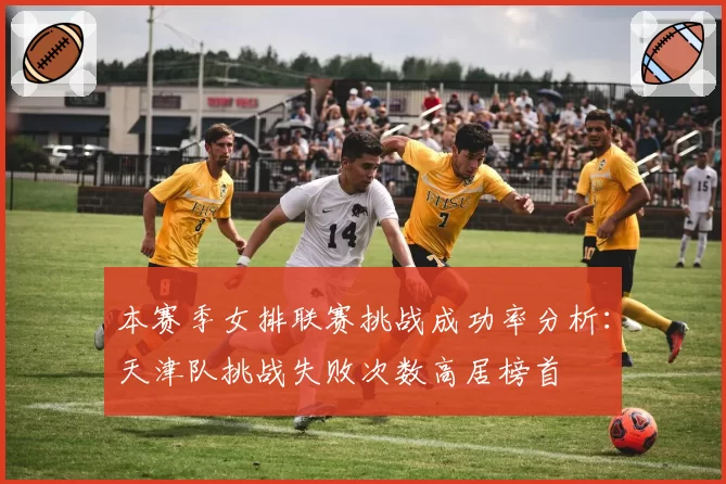 本赛季女排联赛挑战成功率分析：天津队挑战失败次数高居榜首