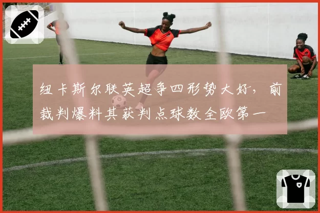 纽卡斯尔联英超争四形势大好，前裁判爆料其获判点球数全欧第一