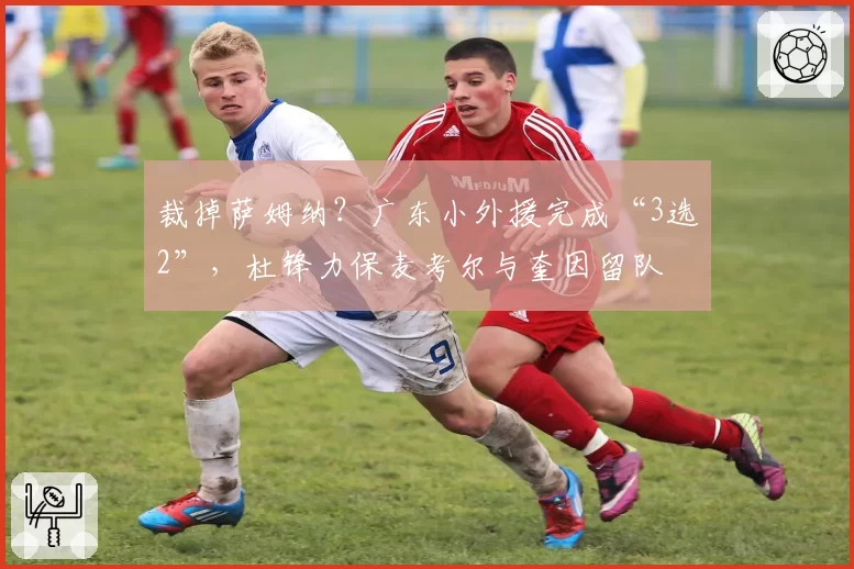裁掉萨姆纳？广东小外援完成“3选2”，杜锋力保麦考尔与奎因留队