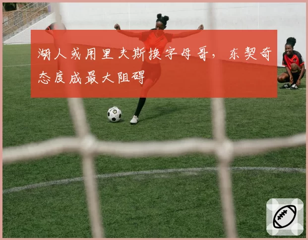 湖人或用里夫斯换字母哥，东契奇态度成最大阻碍