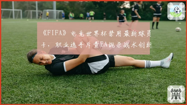 《FIFA》电竞世界杯禁用最新球员卡,职业选手斥责EA扼杀战术创新