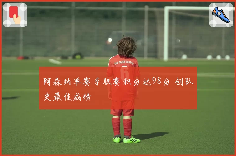阿森纳单赛季联赛积分达98分 创队史最佳成绩