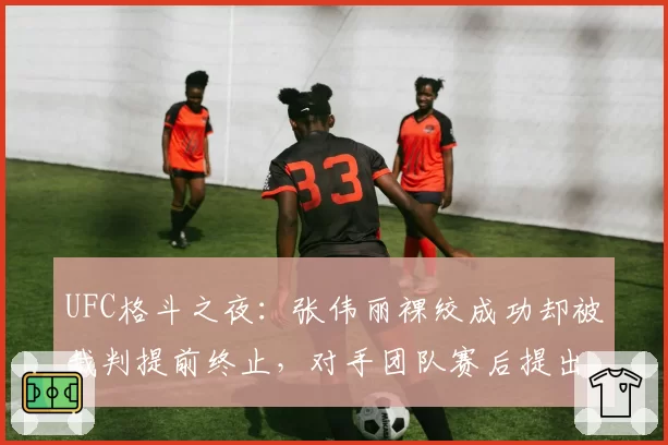 UFC格斗之夜:张伟丽裸绞成功却被裁判提前终止,对手团队赛后提出正式申诉