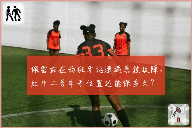 佩雷兹在西班牙站遭遇悬挂故障,红牛二号车手位置还能保多久?