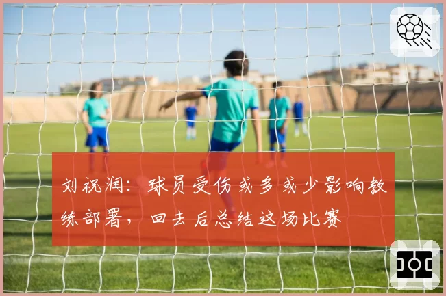 刘祝润:球员受伤或多或少影响教练部署,回去后总结这场比赛