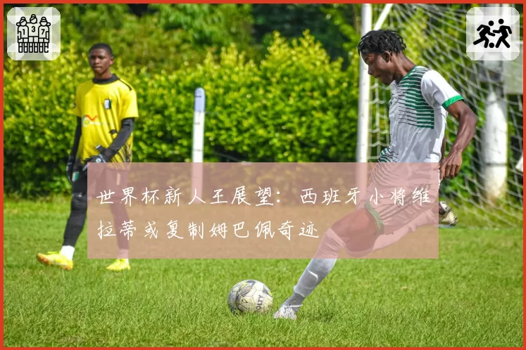 世界杯新人王展望:西班牙小将维拉蒂或复制姆巴佩奇迹