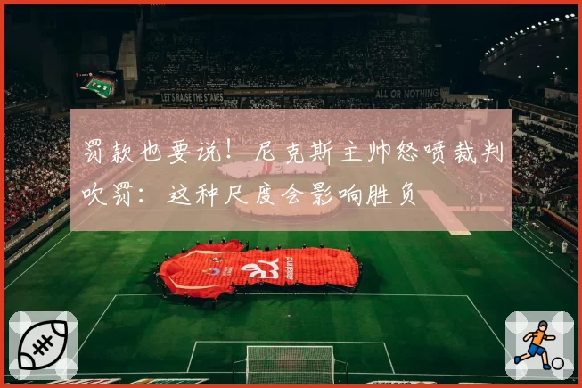罚款也要说!尼克斯主帅怒喷裁判吹罚:这种尺度会影响胜负