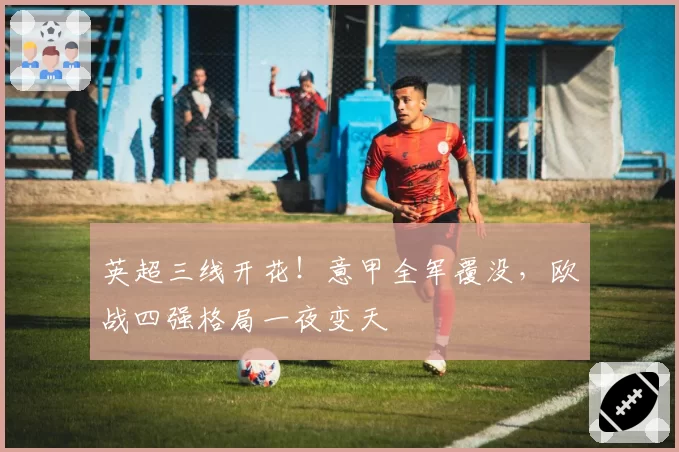 英超三线开花！意甲全军覆没，欧战四强格局一夜变天