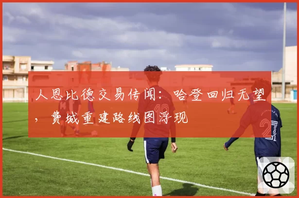 人恩比德交易传闻：哈登回归无望，费城重建路线图浮现