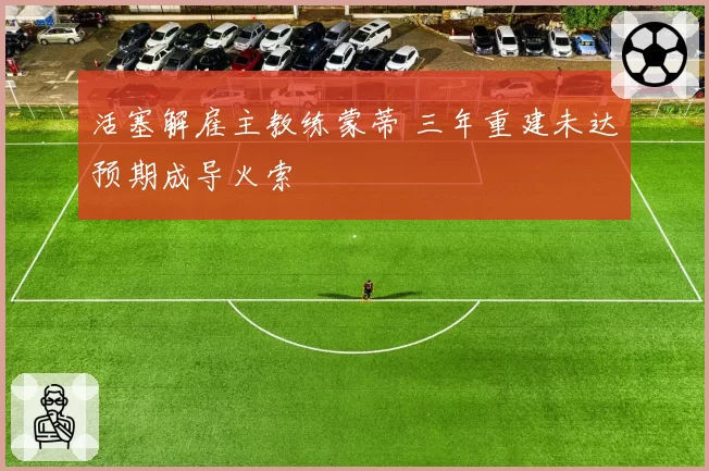 活塞解雇主教练蒙蒂 三年重建未达预期成导火索