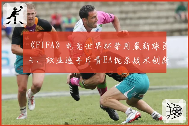 《FIFA》电竞世界杯禁用最新球员卡，职业选手斥责EA扼杀战术创新