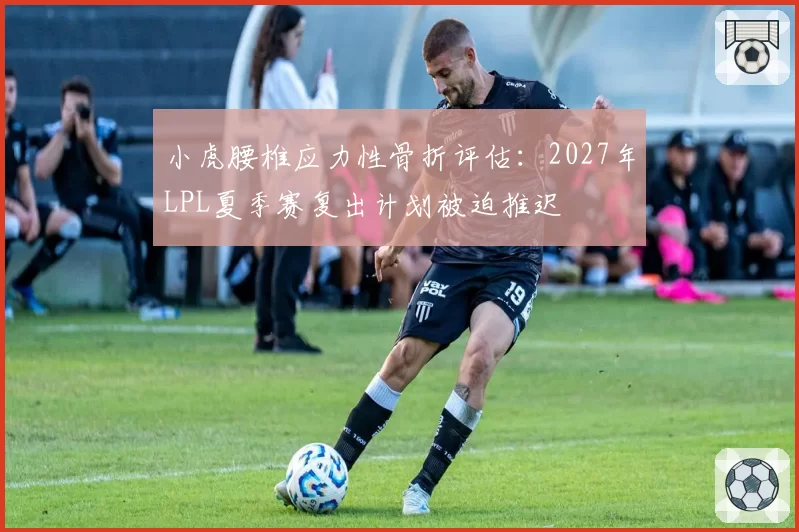 小虎腰椎应力性骨折评估：2027年LPL夏季赛复出计划被迫推迟