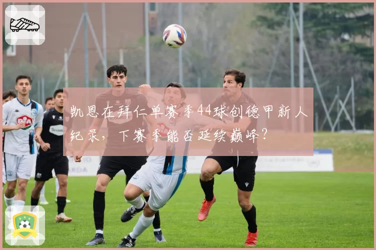 凯恩在拜仁单赛季44球创德甲新人纪录，下赛季能否延续巅峰？