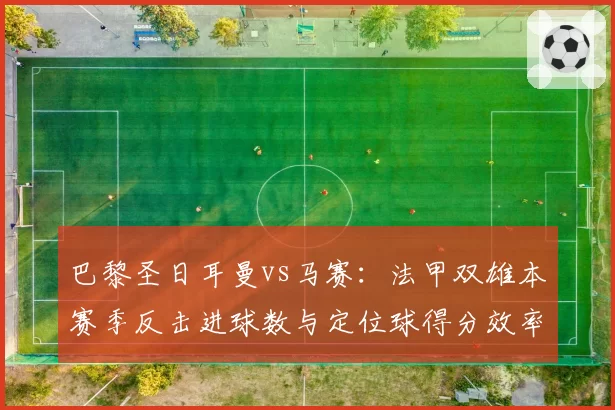 巴黎圣日耳曼vs马赛：法甲双雄本赛季反击进球数与定位球得分效率深度分析