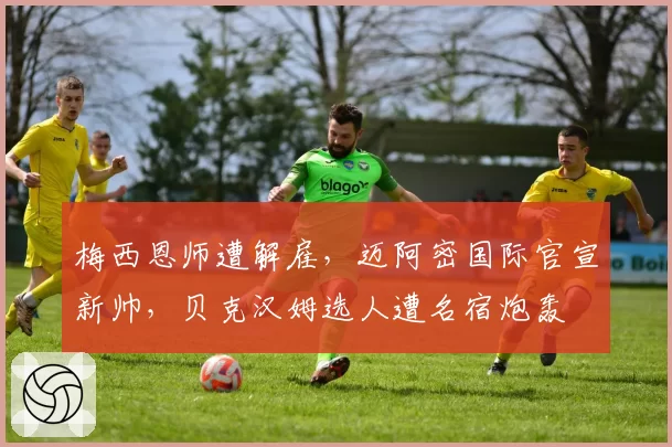 梅西恩师遭解雇，迈阿密国际官宣新帅，贝克汉姆选人遭名宿炮轰