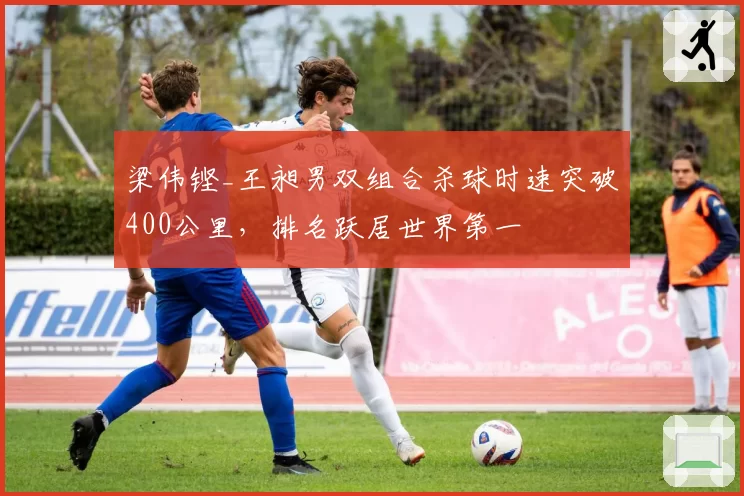 梁伟铿_王昶男双组合杀球时速突破400公里,排名跃居世界第一