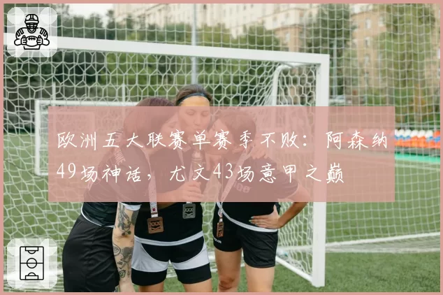 欧洲五大联赛单赛季不败:阿森纳49场神话,尤文43场意甲之巅