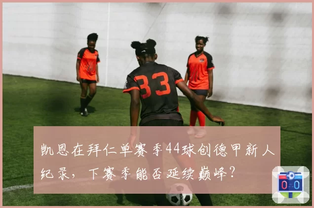 凯恩在拜仁单赛季44球创德甲新人纪录,下赛季能否延续巅峰?