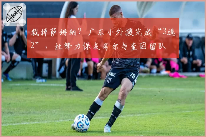 裁掉萨姆纳？广东小外援完成“3选2”，杜锋力保麦考尔与奎因留队