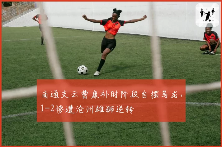 南通支云曹康补时阶段自摆乌龙,1-2惨遭沧州雄狮逆转