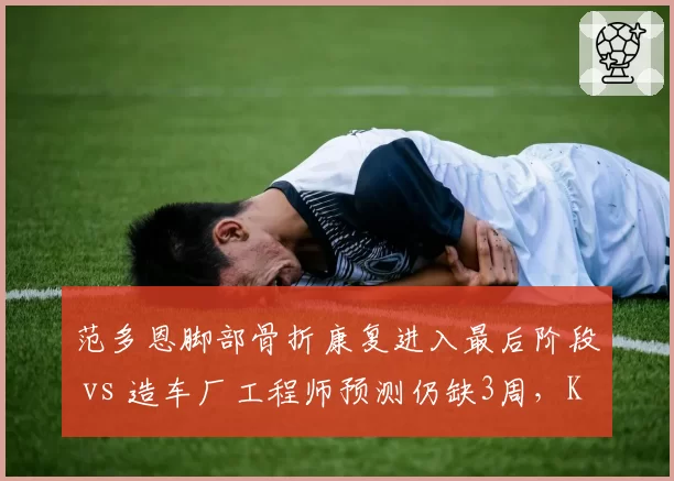 范多恩脚部骨折康复进入最后阶段 vs 造车厂工程师预测仍缺3周,Kick索伯沟通效率待提升
