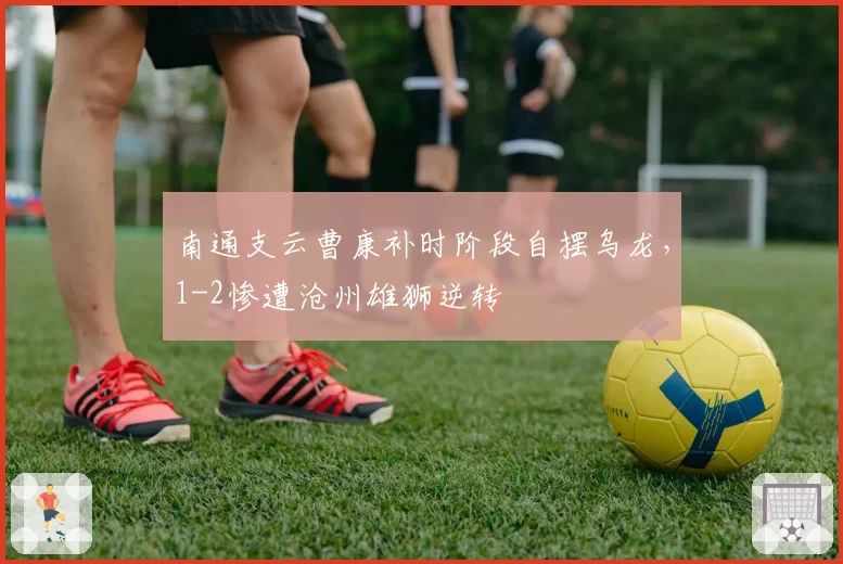 南通支云曹康补时阶段自摆乌龙,1-2惨遭沧州雄狮逆转