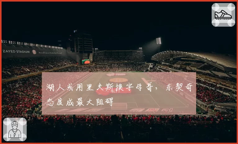 湖人或用里夫斯换字母哥，东契奇态度成最大阻碍