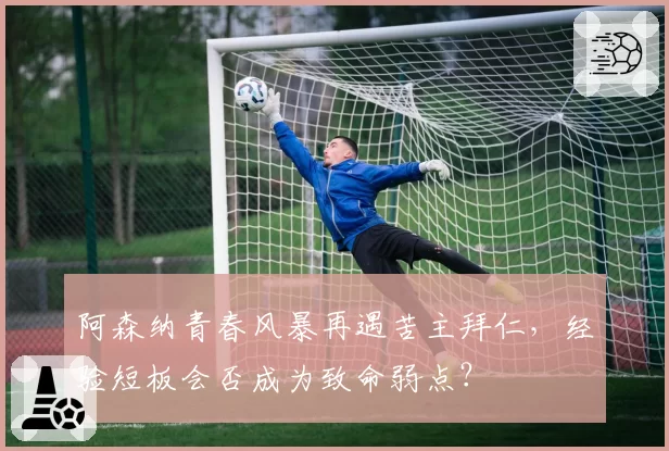 阿森纳青春风暴再遇苦主拜仁，经验短板会否成为致命弱点？