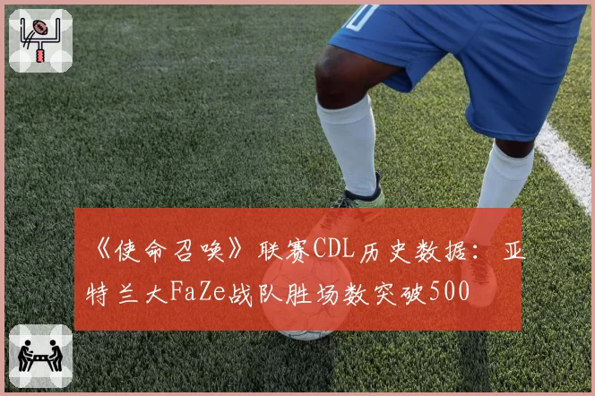 《使命召唤》联赛CDL历史数据：亚特兰大FaZe战队胜场数突破500