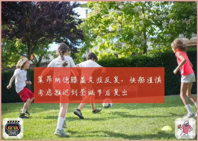 莱昂纳德膝盖炎症反复，快船谨慎考虑推迟到圣诞节后复出