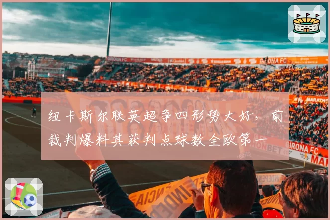 纽卡斯尔联英超争四形势大好，前裁判爆料其获判点球数全欧第一