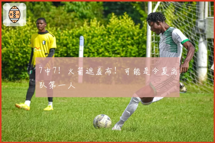 7中7！火箭遮羞布！可能是今夏离队第一人