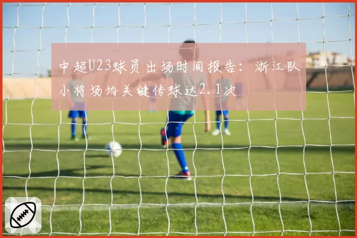 中超U23球员出场时间报告：浙江队小将场均关键传球达2.1次